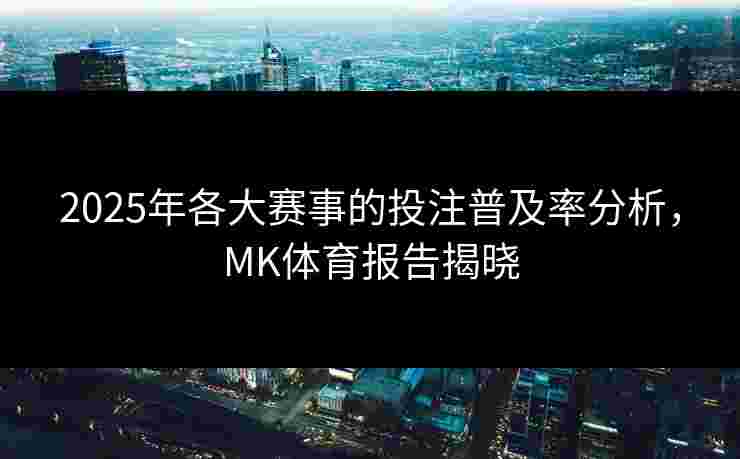 2025年各大赛事的投注普及率分析，MK体育报告揭晓