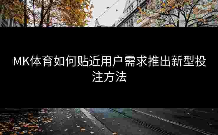 MK体育如何贴近用户需求推出新型投注方法