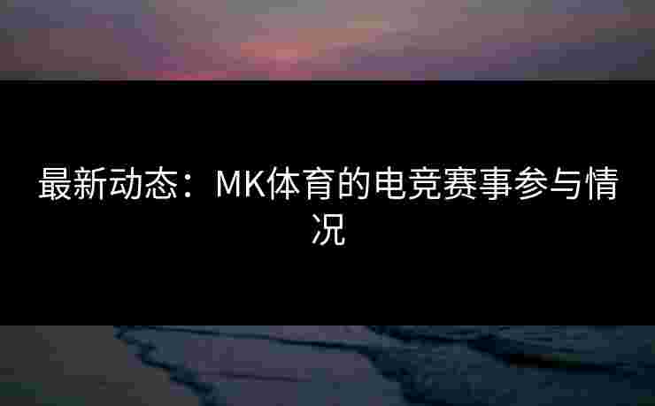 最新动态：MK体育的电竞赛事参与情况