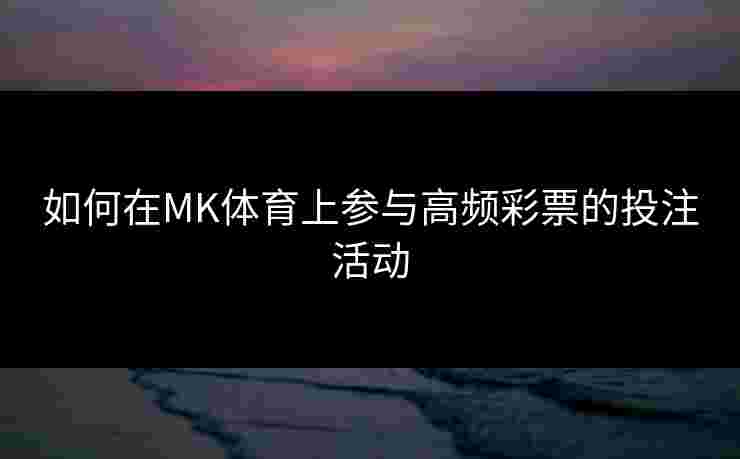 如何在MK体育上参与高频彩票的投注活动