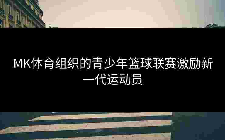 MK体育组织的青少年篮球联赛激励新一代运动员