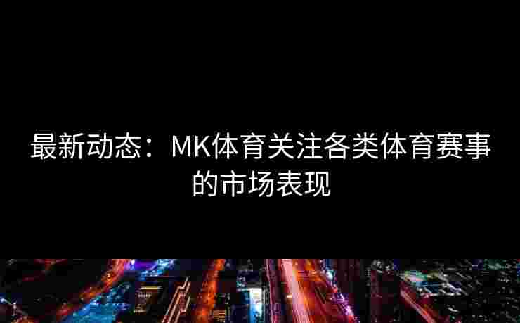 最新动态：MK体育关注各类体育赛事的市场表现