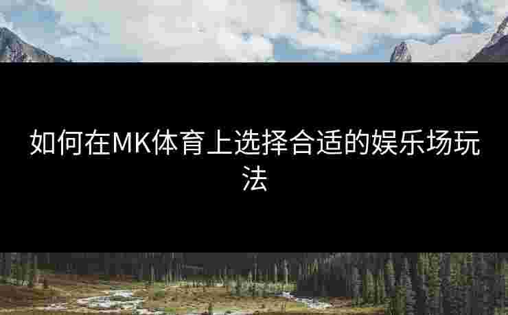 如何在MK体育上选择合适的娱乐场玩法
