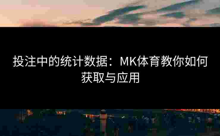 投注中的统计数据:MK体育教你如何获取与应用 投注中的统计数据:MK体育教你如何获取与应用