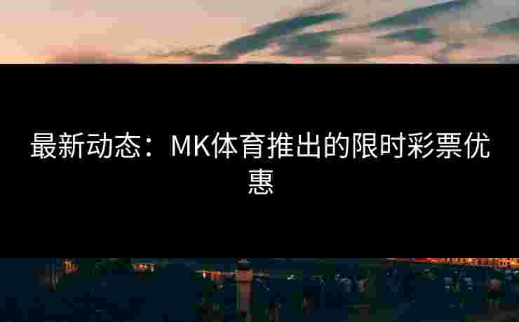 最新动态：MK体育推出的限时彩票优惠