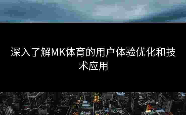 深入了解MK体育的用户体验优化和技术应用