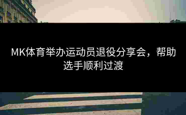 MK体育举办运动员退役分享会，帮助选手顺利过渡