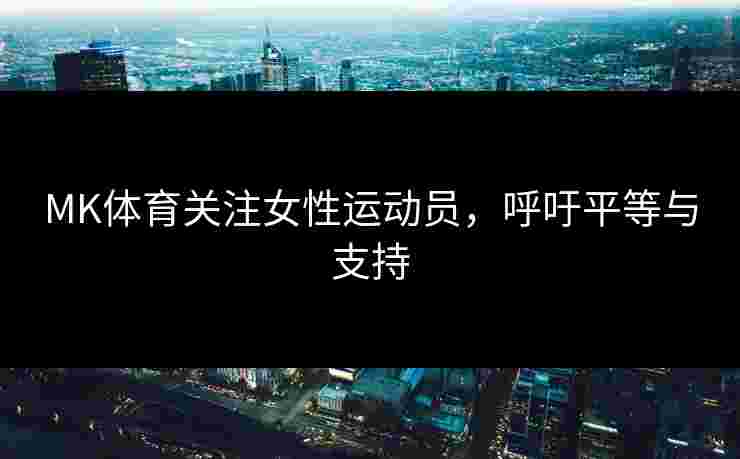 MK体育关注女性运动员，呼吁平等与支持