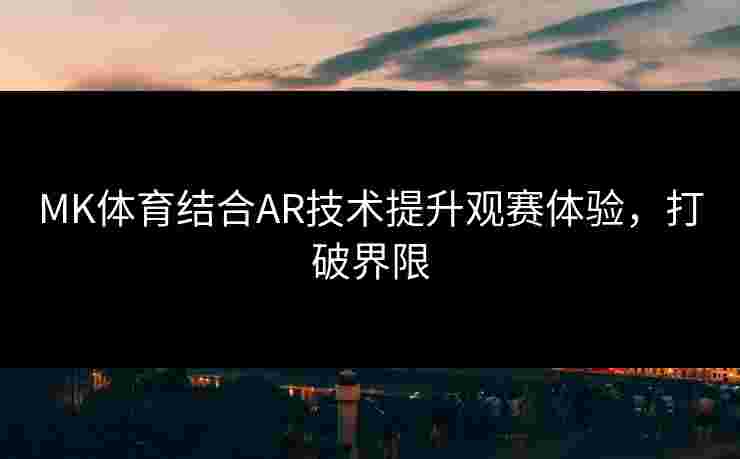 MK体育结合AR技术提升观赛体验，打破界限