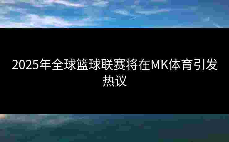 2025年全球篮球联赛将在MK体育引发热议
