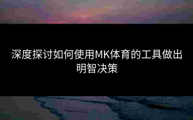 深度探讨如何使用MK体育的工具做出明智决策