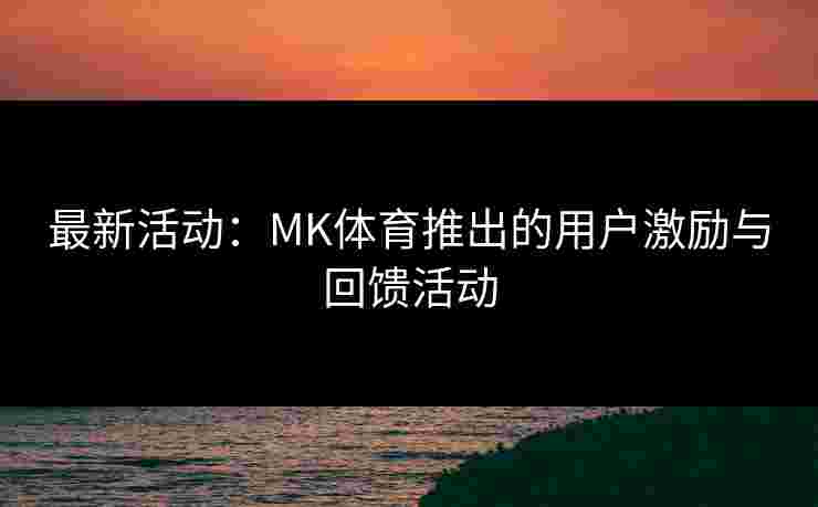 最新活动：MK体育推出的用户激励与回馈活动