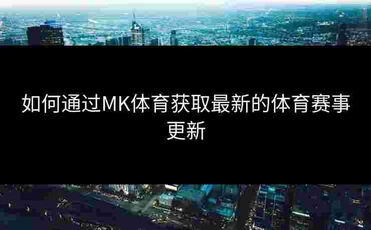 如何通过MK体育获取最新的体育赛事更新