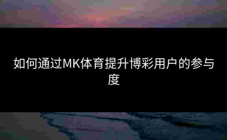 如何通过MK体育提升博彩用户的参与度