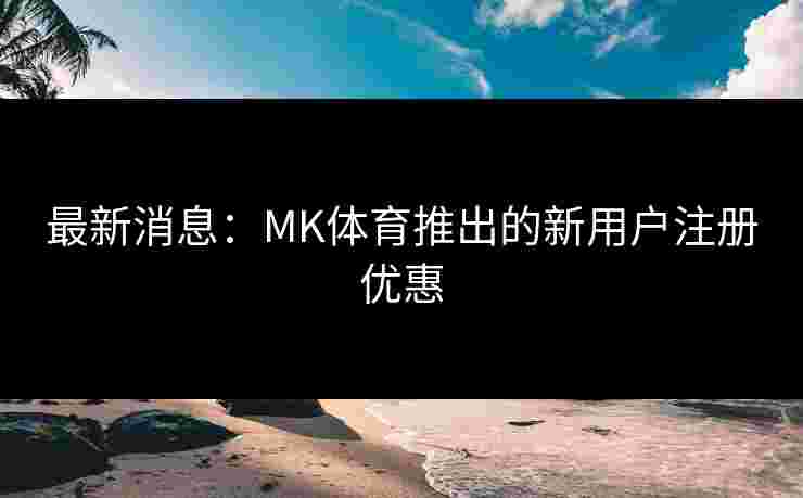 最新消息：MK体育推出的新用户注册优惠