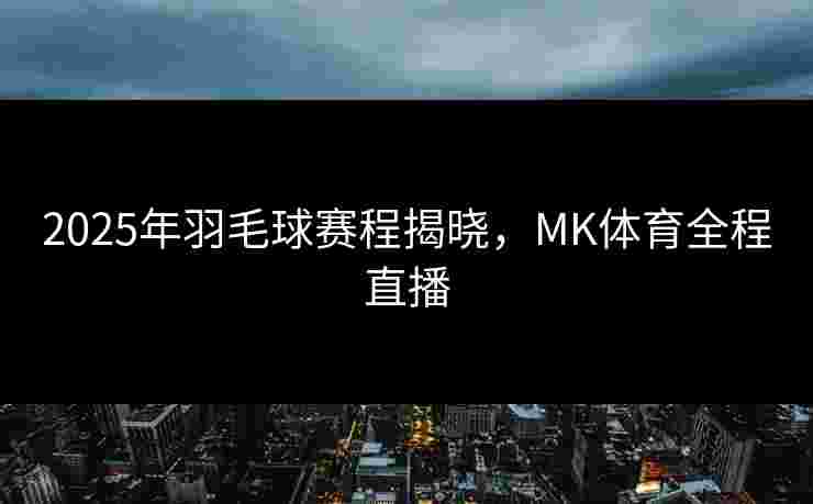 2025年羽毛球赛程揭晓，MK体育全程直播