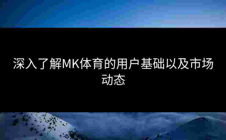 深入了解MK体育的用户基础以及市场动态