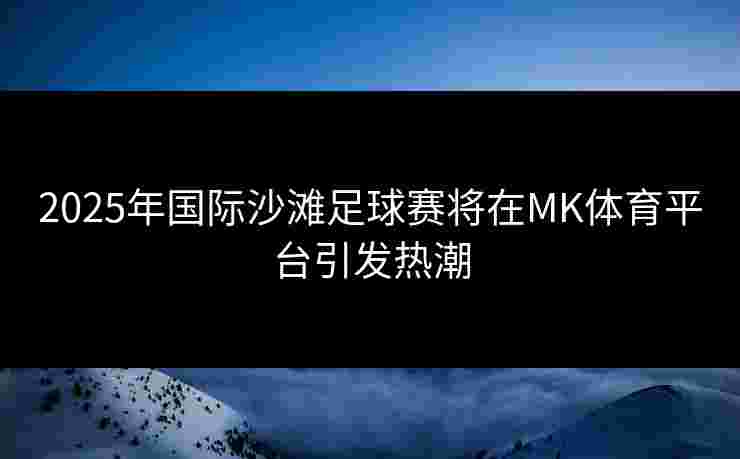 2025年国际沙滩足球赛将在MK体育平台引发热潮