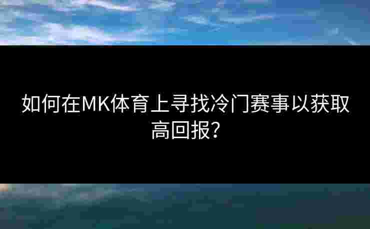 如何在MK体育上寻找冷门赛事以获取高回报？