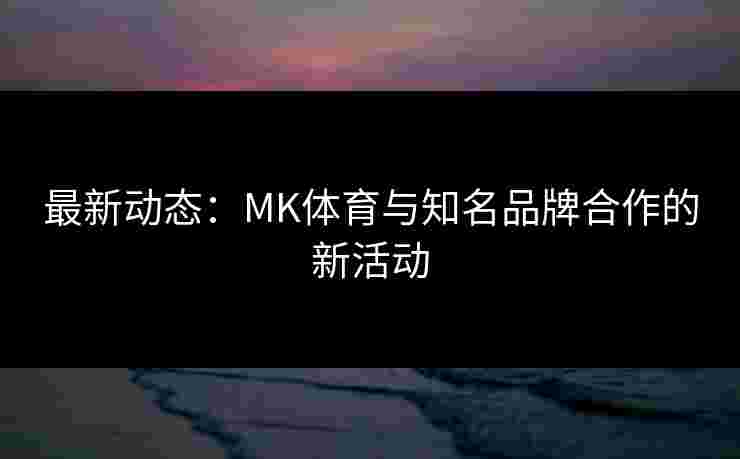 最新动态：MK体育与知名品牌合作的新活动