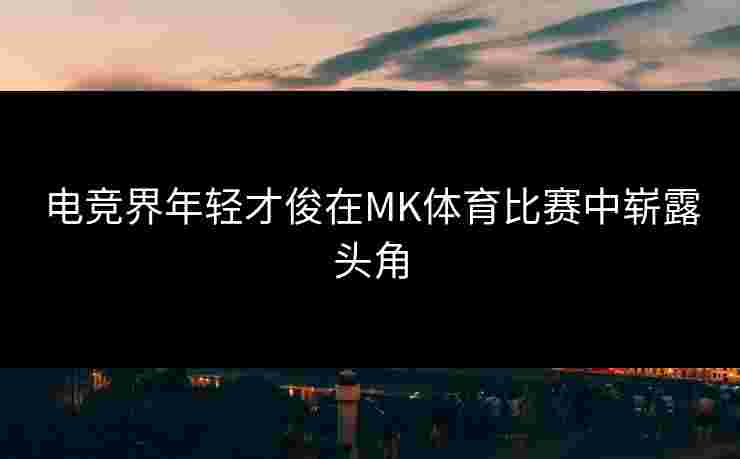 电竞界年轻才俊在MK体育比赛中崭露头角