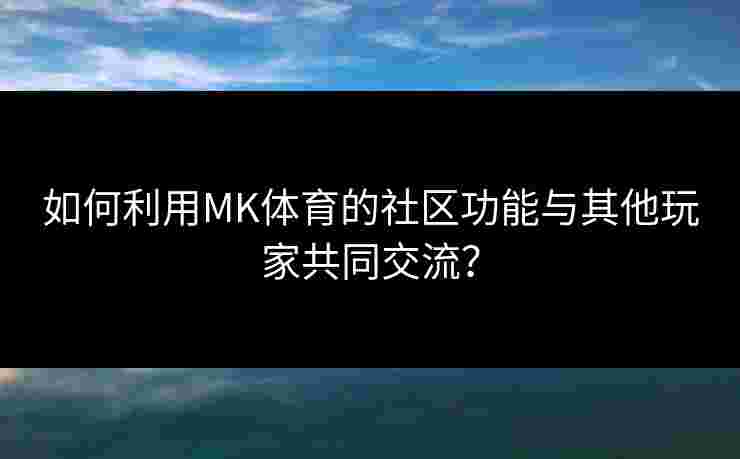 如何利用MK体育的社区功能与其他玩家共同交流？