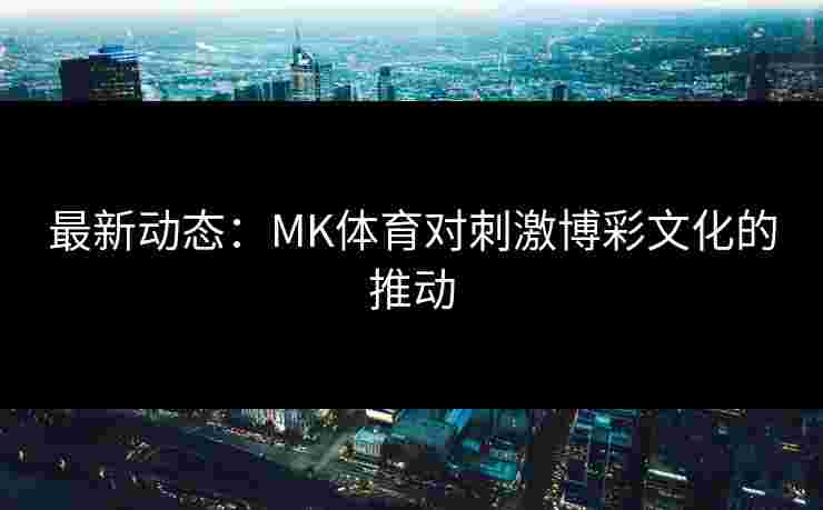 最新动态：MK体育对刺激博彩文化的推动