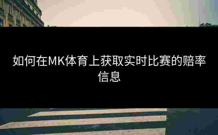 如何在MK体育上获取实时比赛的赔率信息
