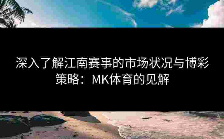 深入了解江南赛事的市场状况与博彩策略：MK体育的见解