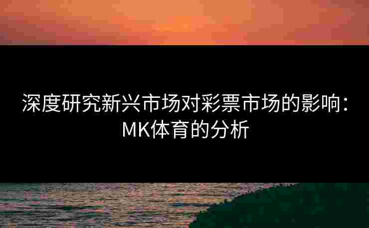 深度研究新兴市场对彩票市场的影响：MK体育的分析