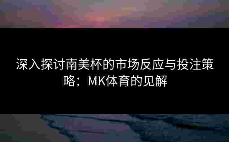 深入探讨南美杯的市场反应与投注策略：MK体育的见解