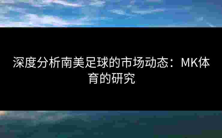 深度分析南美足球的市场动态：MK体育的研究