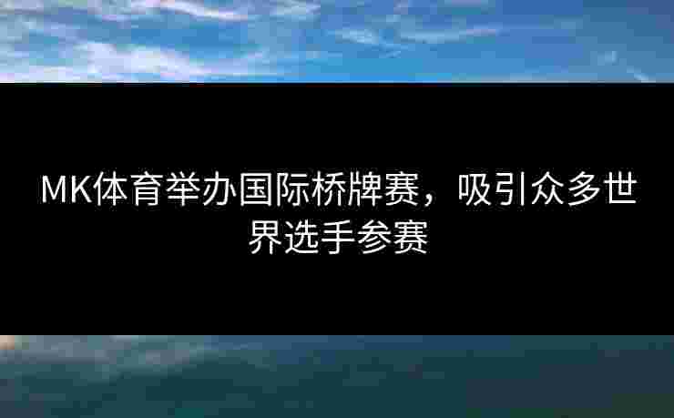 MK体育举办国际桥牌赛，吸引众多世界选手参赛