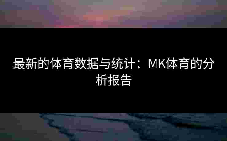 最新的体育数据与统计：MK体育的分析报告