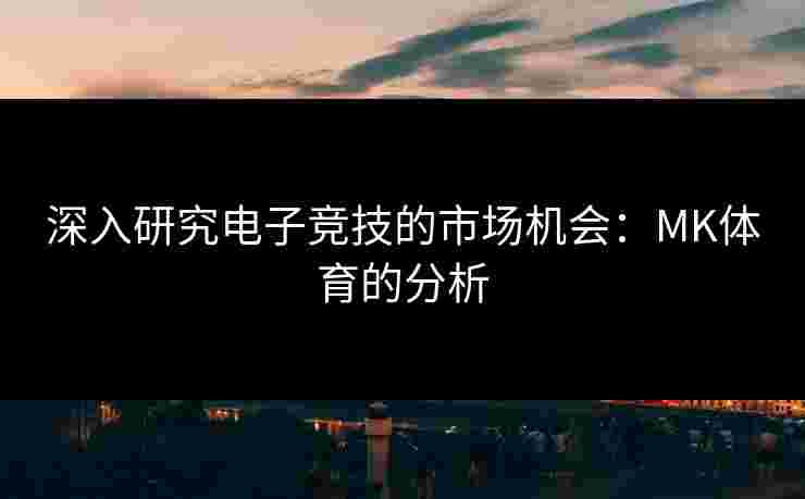 深入研究电子竞技的市场机会：MK体育的分析