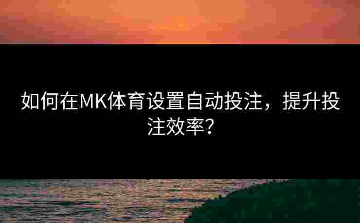 如何在MK体育设置自动投注，提升投注效率？