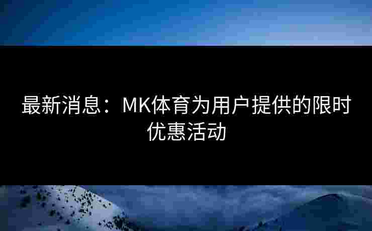 最新消息：MK体育为用户提供的限时优惠活动