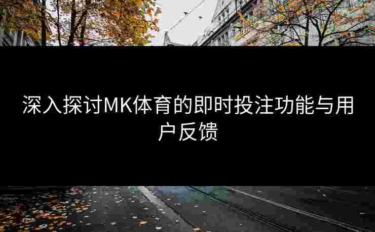 深入探讨MK体育的即时投注功能与用户反馈