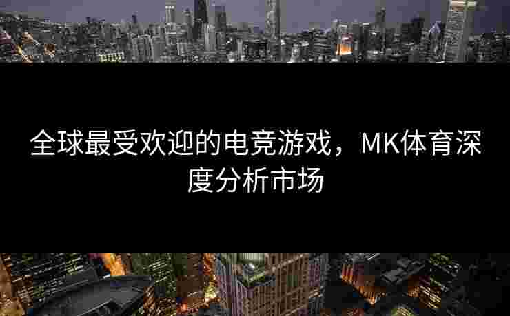 全球最受欢迎的电竞游戏，MK体育深度分析市场