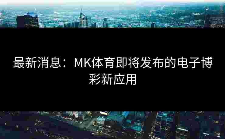 最新消息：MK体育即将发布的电子博彩新应用
