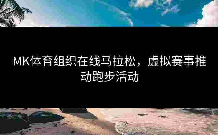 MK体育组织在线马拉松，虚拟赛事推动跑步活动