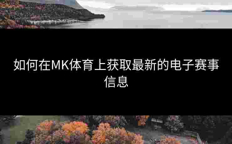 如何在MK体育上获取最新的电子赛事信息