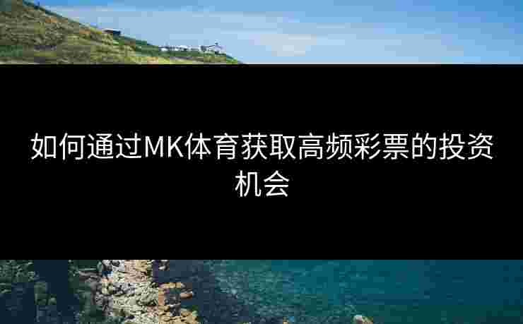如何通过MK体育获取高频彩票的投资机会